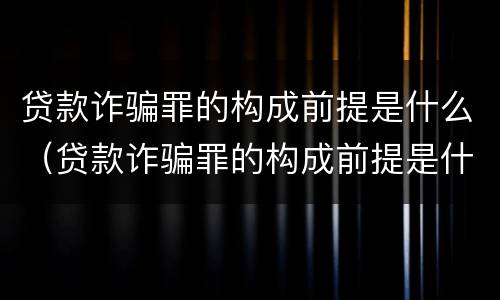 贷款诈骗罪的构成前提是什么（贷款诈骗罪的构成前提是什么意思）