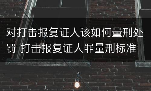 对打击报复证人该如何量刑处罚 打击报复证人罪量刑标准