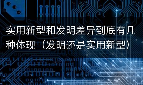 实用新型和发明差异到底有几种体现（发明还是实用新型）