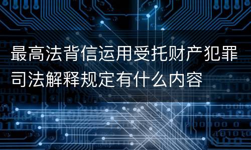 最高法背信运用受托财产犯罪司法解释规定有什么内容