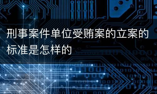 刑事案件单位受贿案的立案的标准是怎样的