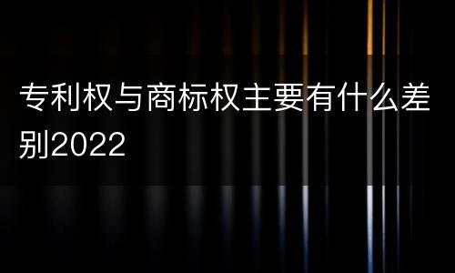 专利权与商标权主要有什么差别2022