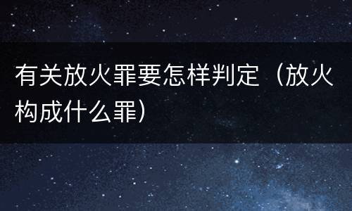 有关放火罪要怎样判定（放火构成什么罪）