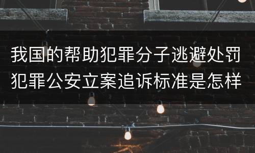 我国的帮助犯罪分子逃避处罚犯罪公安立案追诉标准是怎样的