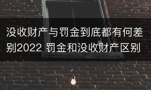 没收财产与罚金到底都有何差别2022 罚金和没收财产区别