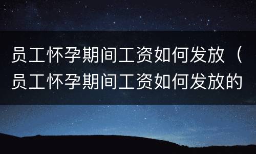 员工怀孕期间工资如何发放（员工怀孕期间工资如何发放的）