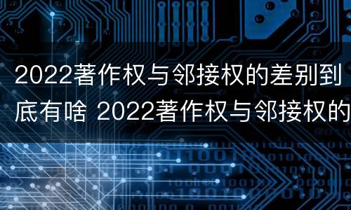 2022著作权与邻接权的差别到底有啥 2022著作权与邻接权的差别到底有啥区别
