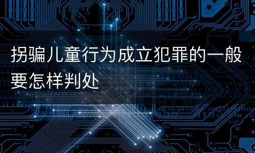 拐骗儿童行为成立犯罪的一般要怎样判处