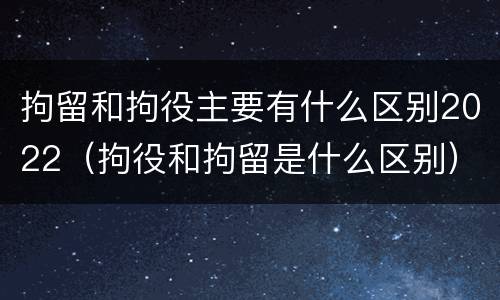 拘留和拘役主要有什么区别2022（拘役和拘留是什么区别）