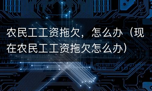 农民工工资拖欠,怎么办(现在农民工工资拖欠怎么办)