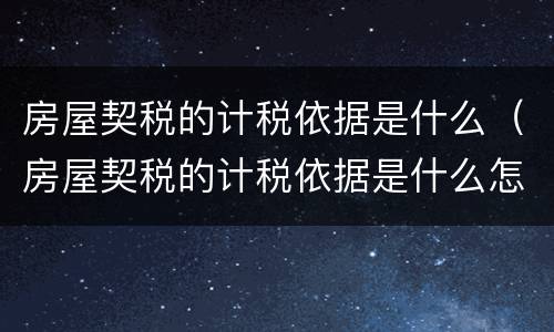 房屋契税的计税依据是什么（房屋契税的计税依据是什么怎么算）