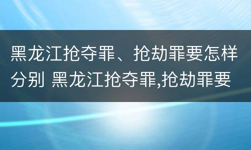 黑龙江抢夺罪、抢劫罪要怎样分别 黑龙江抢夺罪,抢劫罪要怎样分别判刑