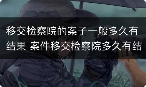 移交检察院的案子一般多久有结果 案件移交检察院多久有结果
