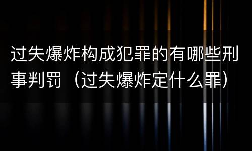 过失爆炸构成犯罪的有哪些刑事判罚（过失爆炸定什么罪）