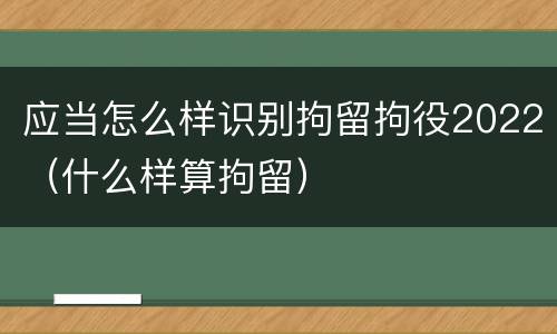 应当怎么样识别拘留拘役2022（什么样算拘留）