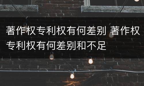 著作权专利权有何差别 著作权专利权有何差别和不足