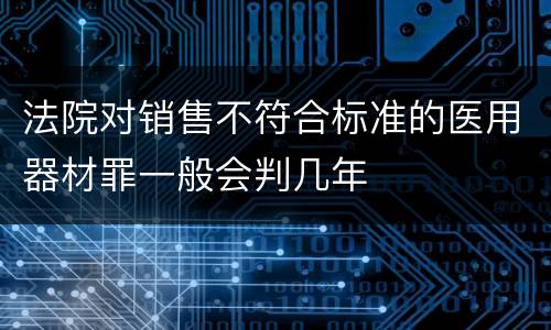 法院对销售不符合标准的医用器材罪一般会判几年