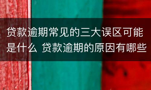 贷款逾期常见的三大误区可能是什么 贷款逾期的原因有哪些