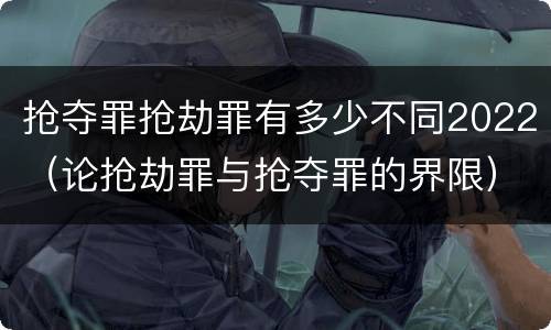 抢夺罪抢劫罪有多少不同2022（论抢劫罪与抢夺罪的界限）