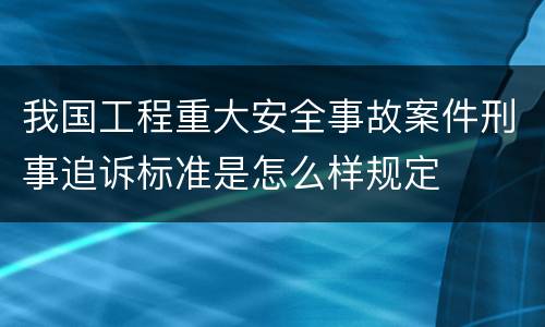 我国工程重大安全事故案件刑事追诉标准是怎么样规定