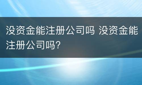 没资金能注册公司吗 没资金能注册公司吗?