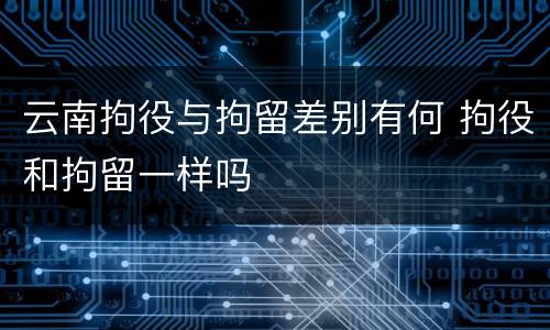 云南拘役与拘留差别有何 拘役和拘留一样吗