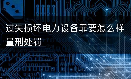 过失损坏电力设备罪要怎么样量刑处罚