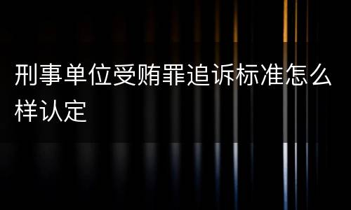 刑事单位受贿罪追诉标准怎么样认定