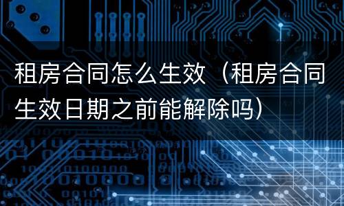 租房合同怎么生效（租房合同生效日期之前能解除吗）