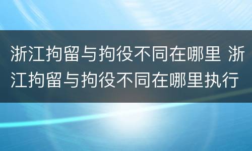 浙江拘留与拘役不同在哪里 浙江拘留与拘役不同在哪里执行