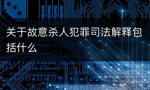 关于故意杀人犯罪司法解释包括什么