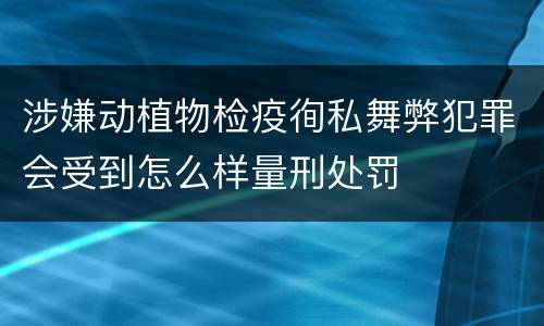 涉嫌动植物检疫徇私舞弊犯罪会受到怎么样量刑处罚