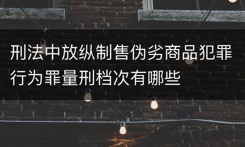 刑法中放纵制售伪劣商品犯罪行为罪量刑档次有哪些