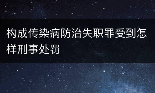 构成传染病防治失职罪受到怎样刑事处罚