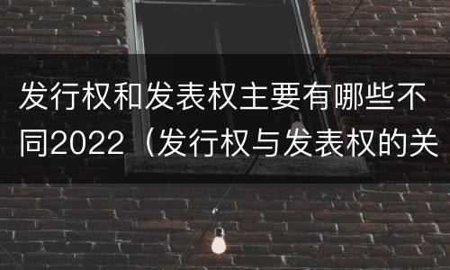 发行权和发表权主要有哪些不同2022（发行权与发表权的关系）