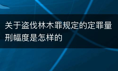 关于盗伐林木罪规定的定罪量刑幅度是怎样的