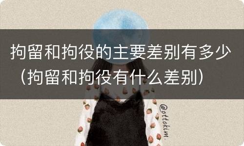 拘留和拘役的主要差别有多少（拘留和拘役有什么差别）