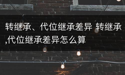 转继承、代位继承差异 转继承,代位继承差异怎么算