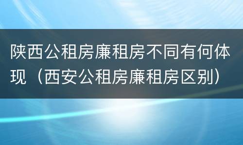 陕西公租房廉租房不同有何体现（西安公租房廉租房区别）