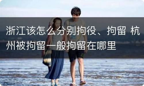 浙江该怎么分别拘役、拘留 杭州被拘留一般拘留在哪里