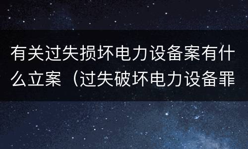 有关过失损坏电力设备案有什么立案（过失破坏电力设备罪立案追诉标准）