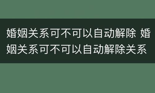 婚姻关系可不可以自动解除 婚姻关系可不可以自动解除关系