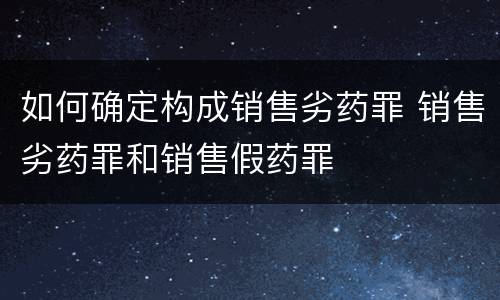 如何确定构成销售劣药罪 销售劣药罪和销售假药罪