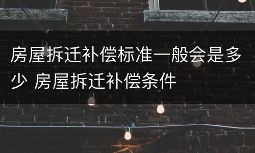 房屋拆迁补偿标准一般会是多少 房屋拆迁补偿条件