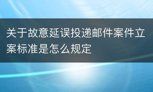 关于故意延误投递邮件案件立案标准是怎么规定