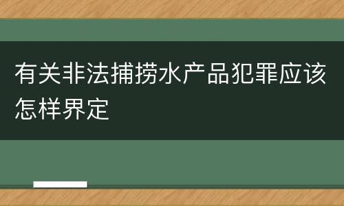 有关非法捕捞水产品犯罪应该怎样界定