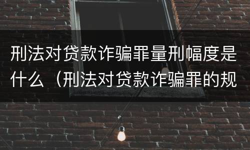 刑法对贷款诈骗罪量刑幅度是什么（刑法对贷款诈骗罪的规定）