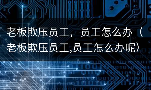 老板欺压员工，员工怎么办（老板欺压员工,员工怎么办呢）