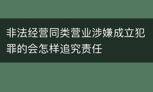 非法经营同类营业涉嫌成立犯罪的会怎样追究责任