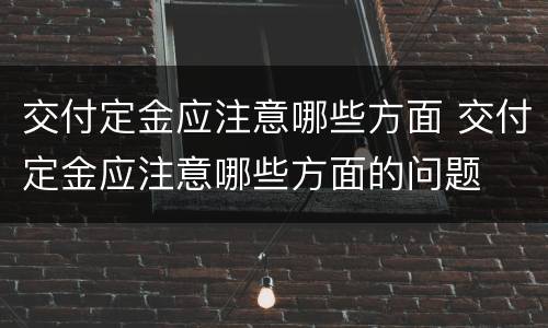 交付定金应注意哪些方面 交付定金应注意哪些方面的问题